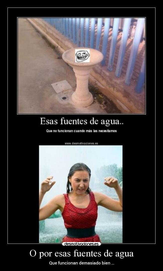O por esas fuentes de agua - Que funcionan demasiado bien ...