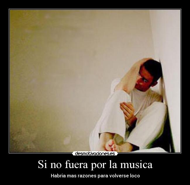 Si no fuera por la musica - Habria mas razones para volverse loco