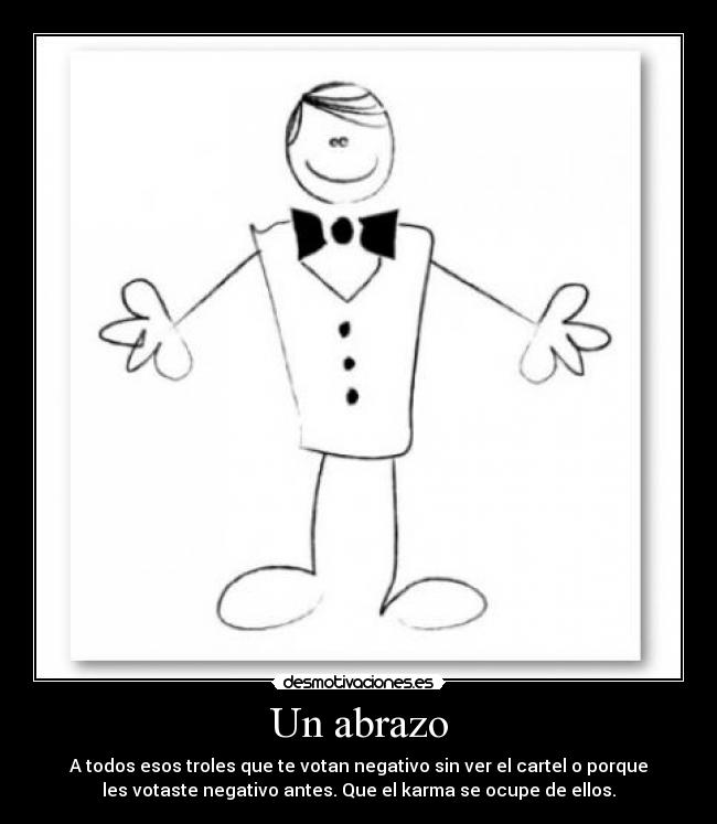 Un abrazo - A todos esos troles que te votan negativo sin ver el cartel o porque
les votaste negativo antes. Que el karma se ocupe de ellos.