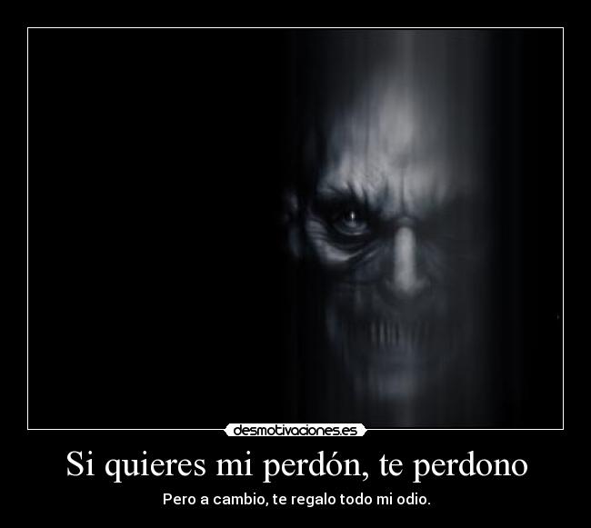Si quieres mi perdón, te perdono - Pero a cambio, te regalo todo mi odio.