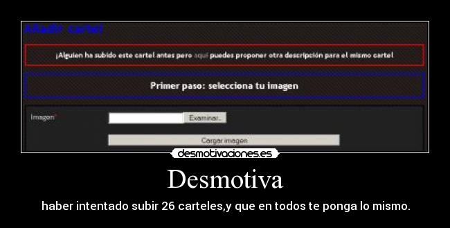 Desmotiva - haber intentado subir 26 carteles,y que en todos te ponga lo mismo.