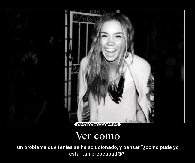 Ver como - un problema que tenias se ha solucionado, y pensar ¿como pude yo
estar tan preocupad@?