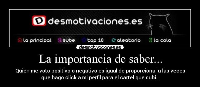 La importancia de saber... - Quien me voto positivo o negativo es igual de proporcional a las veces
que hago click a mi perfil para el cartel que subi...