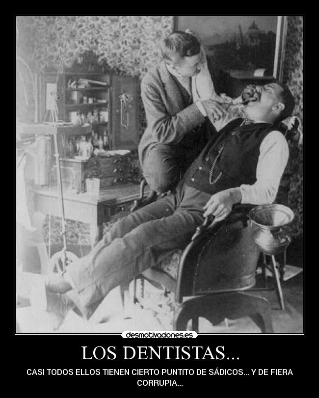 LOS DENTISTAS... - CASI TODOS ELLOS TIENEN CIERTO PUNTITO DE SÁDICOS... Y DE FIERA
CORRUPIA...
