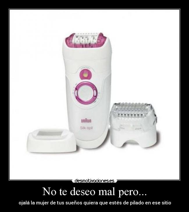 No te deseo mal pero... - ojalá la mujer de tus sueños quiera que estés de pilado en ese sitio