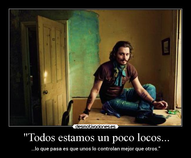 Todos estamos un poco locos... - ...lo que pasa es que unos lo controlan mejor que otros.