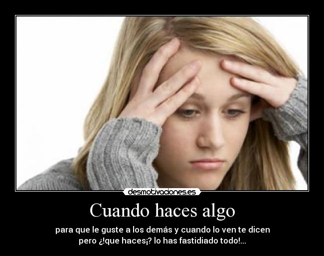 Cuando haces algo - para que le guste a los demás y cuando lo ven te dicen
pero ¿!que haces¡? lo has fastidiado todo!...