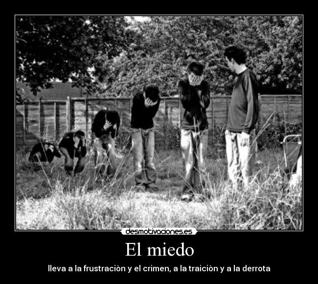 El miedo - lleva a la frustraciòn y el crimen, a la traiciòn y a la derrota