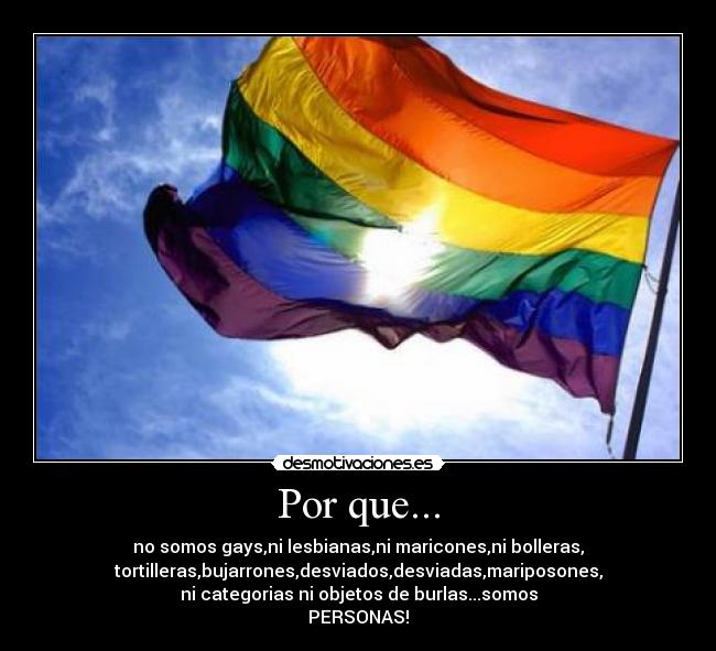 Por que... - no somos gays,ni lesbianas,ni maricones,ni bolleras,
tortilleras,bujarrones,desviados,desviadas,mariposones,
ni categorias ni objetos de burlas...somos
PERSONAS!