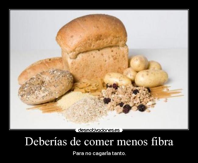 Deberías de comer menos fibra - Para no cagarla tanto.