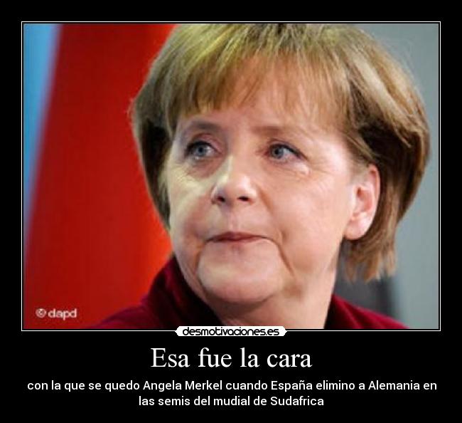Esa fue la cara - con la que se quedo Angela Merkel cuando España elimino a Alemania en
las semis del mudial de Sudafrica