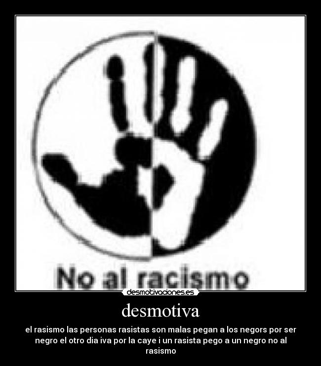 desmotiva - el rasismo las personas rasistas son malas pegan a los negors por ser
negro el otro dia iva por la caye i un rasista pego a un negro no al
rasismo