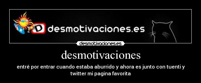 desmotivaciones - entré por entrar cuando estaba aburrido y ahora es junto con tuenti y
twitter mi pagina favorita