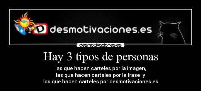 Hay 3 tipos de personas - las que hacen carteles por la imagen,
las que hacen carteles por la frase y
los que hacen carteles por desmotivaciones.es