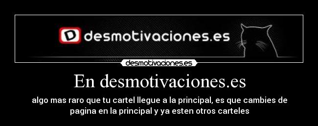 En desmotivaciones.es - algo mas raro que tu cartel llegue a la principal, es que cambies de
pagina en la principal y ya esten otros carteles