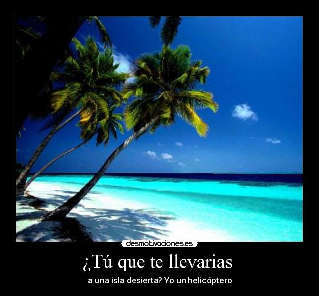 ¿Tú que te llevarias  - a una isla desierta? Yo un helicóptero