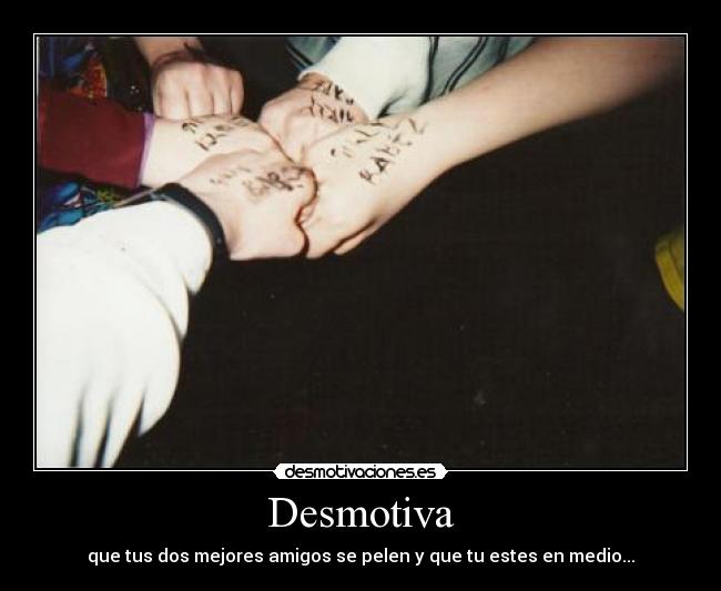 Desmotiva - que tus dos mejores amigos se pelen y que tu estes en medio...