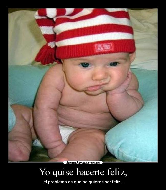 Yo quise hacerte feliz, - el problema es que no quieres ser feliz...