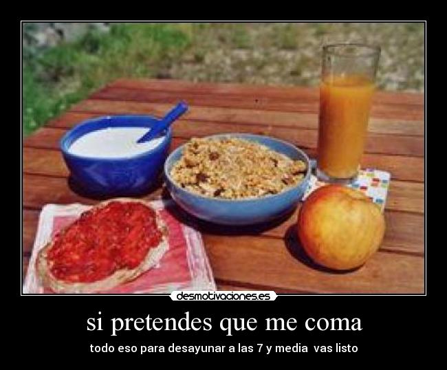 si pretendes que me coma - todo eso para desayunar a las 7 y media  vas listo