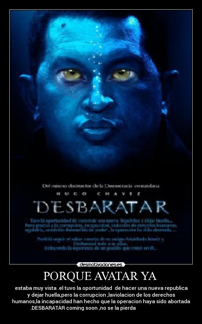 PORQUE AVATAR YA - estaba muy vista .el tuvo la oportunidad de hacer una nueva republica
y dejar huella,pero la corrupcion ,laviolacion de los derechos
humanos,la incapacidad han hecho que la operacion haya sido abortada
.DESBARATAR coming soon ,no se la pierda