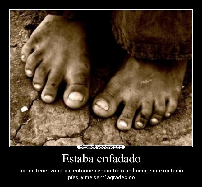 Estaba enfadado - por no tener zapatos; entonces encontré a un hombre que no tenía
píes, y me sentí agradecido