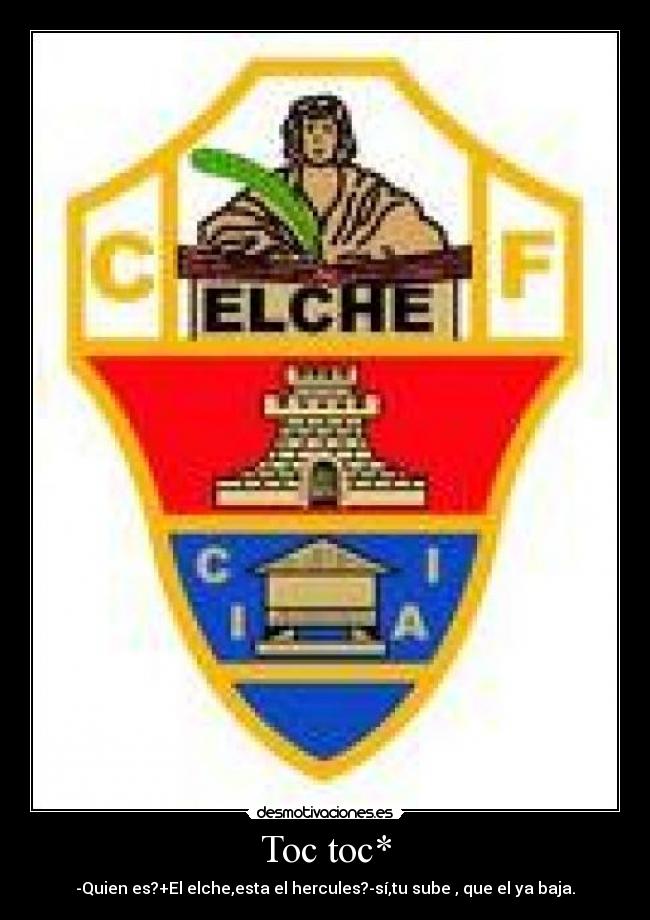 Toc toc* - -Quien es?+El elche,esta el hercules?-sí,tu sube , que el ya baja.
