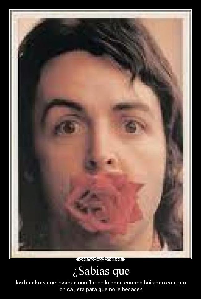 ¿Sabias que - los hombres que levaban una flor en la boca cuando bailaban con una
chica , era para que no le besase?