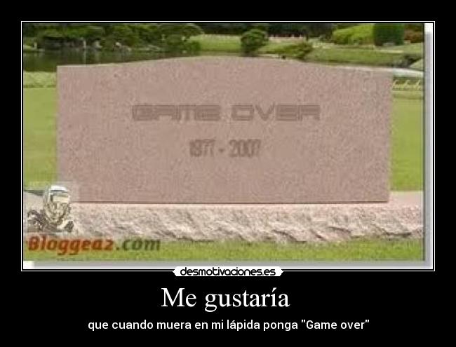 Me gustaría - que cuando muera en mi lápida ponga Game over