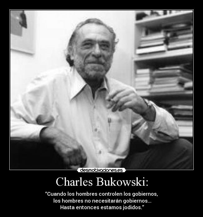 Charles Bukowski: - “Cuando los hombres controlen los gobiernos,
los hombres no necesitarán gobiernos...
Hasta entonces estamos jodidos.”