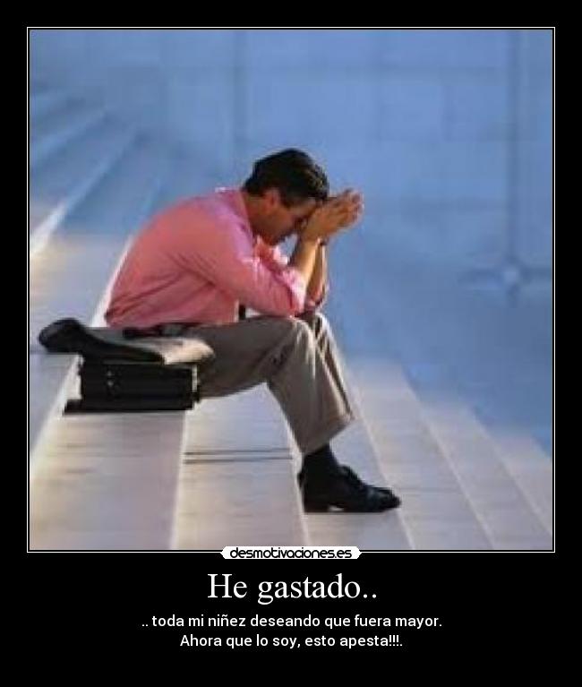 He gastado.. - .. toda mi niñez deseando que fuera mayor.
Ahora que lo soy, esto apesta!!!.