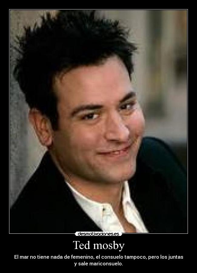 Ted mosby - El mar no tiene nada de femenino, el consuelo tampoco, pero los juntas
y sale mariconsuelo.