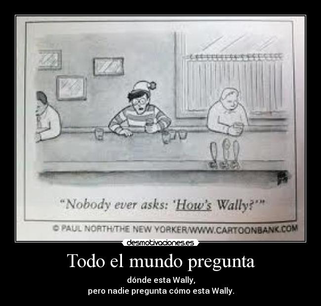 Todo el mundo pregunta - dónde esta Wally,
pero nadie pregunta cómo esta Wally.