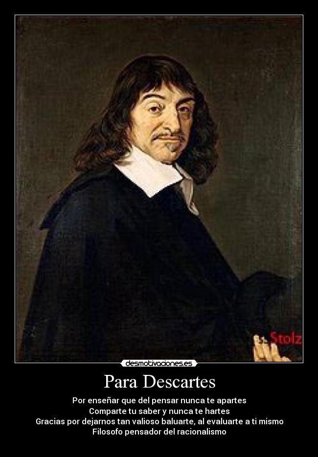 Para Descartes - Por enseñar que del pensar nunca te apartes
Comparte tu saber y nunca te hartes
Gracias por dejarnos tan valioso baluarte, al evaluarte a ti mismo
Filosofo pensador del racionalismo
