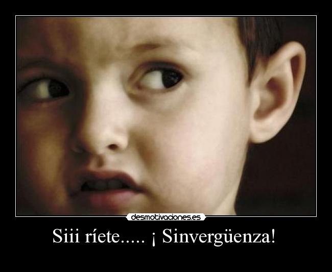 Siii ríete..... ¡ Sinvergüenza! -