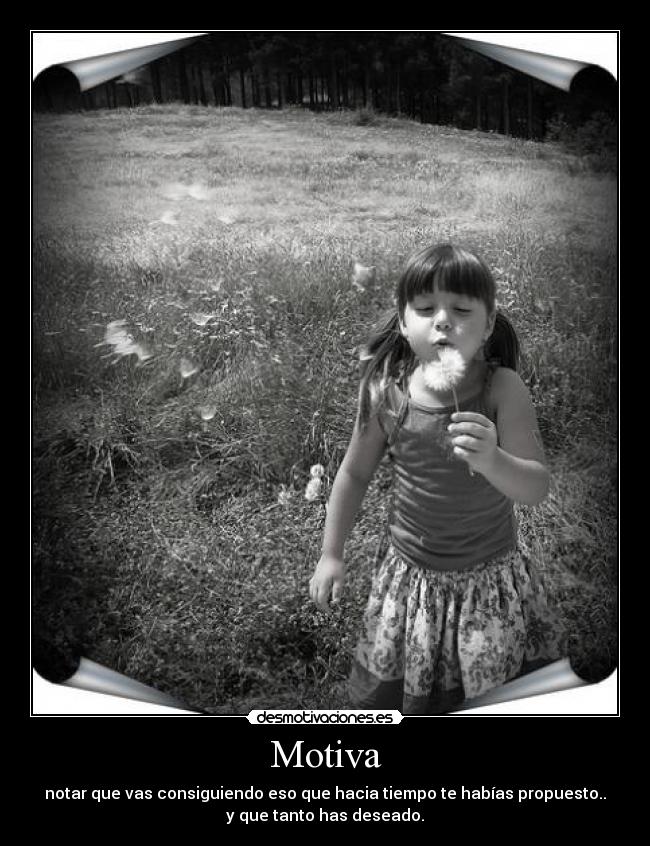 Motiva - notar que vas consiguiendo eso que hacia tiempo te habías propuesto..
y que tanto has deseado.