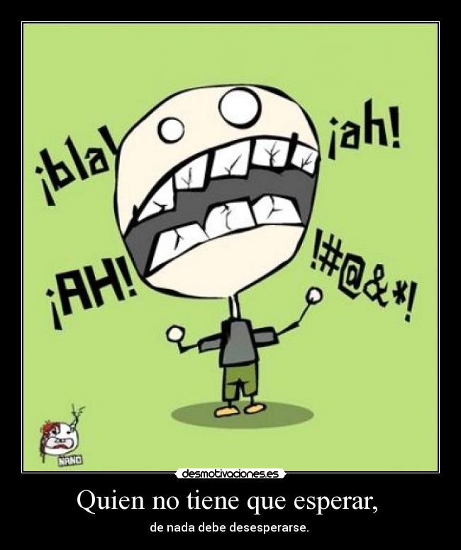 Quien no tiene que esperar, - de nada debe desesperarse.