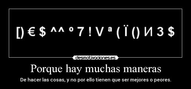 Porque hay muchas maneras - De hacer las cosas, y no por ello tienen que ser mejores o peores.