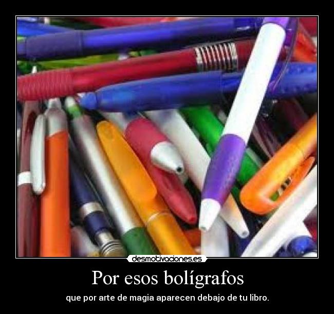 Por esos bolígrafos - que por arte de magia aparecen debajo de tu libro.