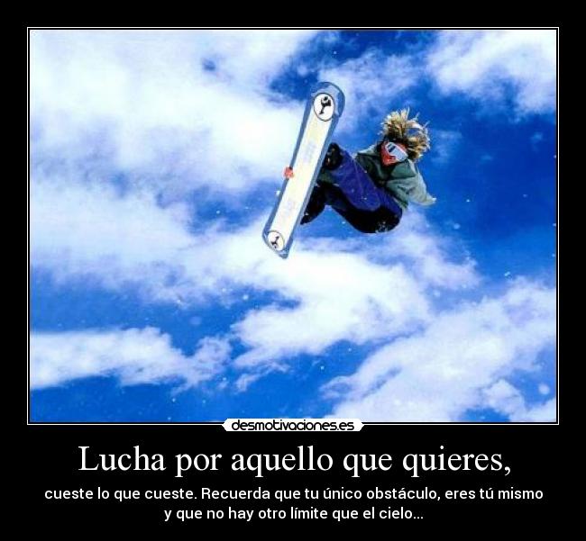 Lucha por aquello que quieres, - cueste lo que cueste. Recuerda que tu único obstáculo, eres tú mismo
y que no hay otro límite que el cielo...
