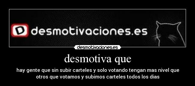 desmotiva que - hay gente que sin subir carteles y solo votando tengan mas nivel que
otros que votamos y subimos carteles todos los dias