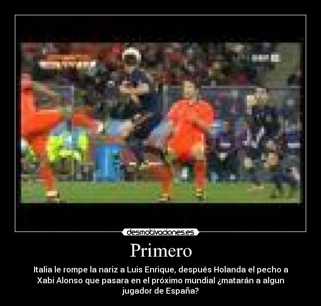 Primero - Italia le rompe la nariz a Luis Enrique, después Holanda el pecho a
Xabi Alonso que pasara en el próximo mundial ¿matarán a algun
jugador de España?