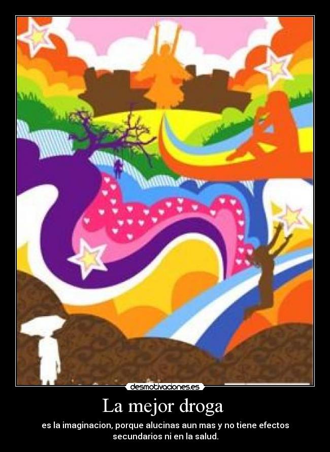 La mejor droga  - es la imaginacion, porque alucinas aun mas y no tiene efectos
secundarios ni en la salud.
