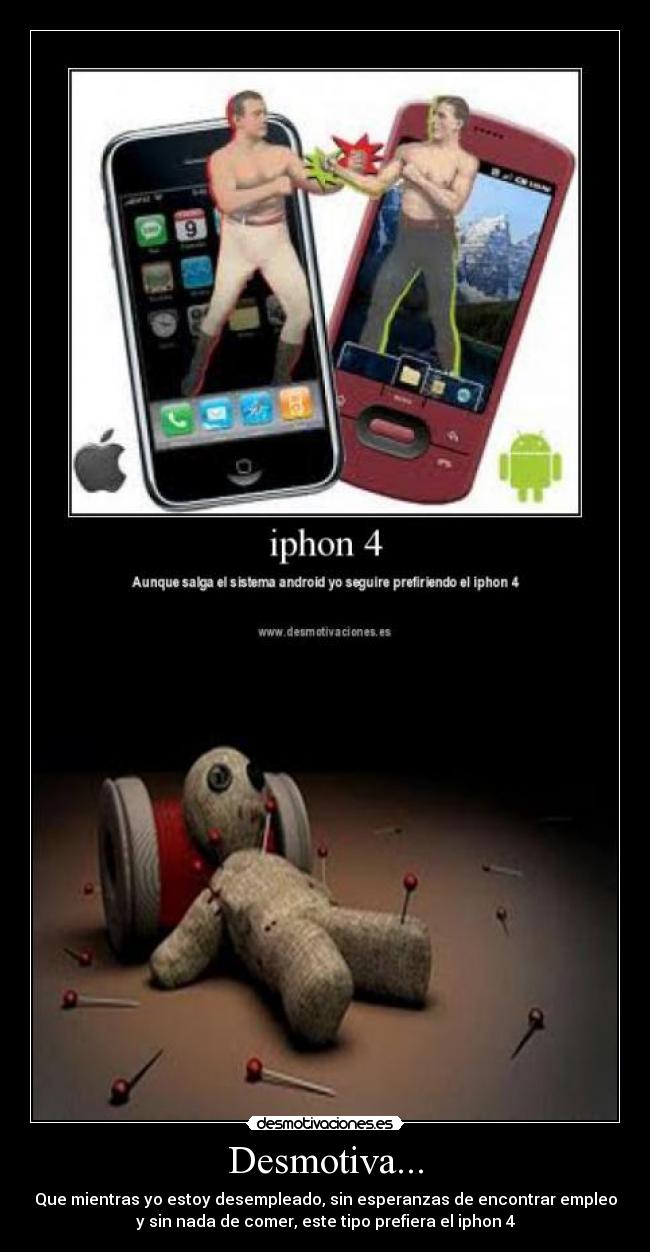 Desmotiva... - Que mientras yo estoy desempleado, sin esperanzas de encontrar empleo
y sin nada de comer, este tipo prefiera el iphon 4