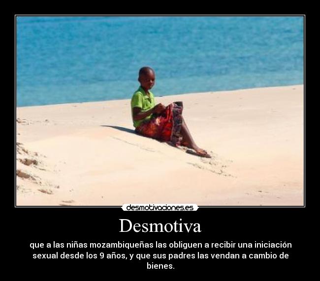 Desmotiva - que a las niñas mozambiqueñas las obliguen a recibir una iniciación
sexual desde los 9 años, y que sus padres las vendan a cambio de
bienes.