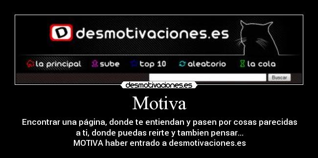 Motiva - Encontrar una página, donde te entiendan y pasen por cosas parecidas
a ti, donde puedas reirte y tambien pensar...
MOTIVA haber entrado a desmotivaciones.es