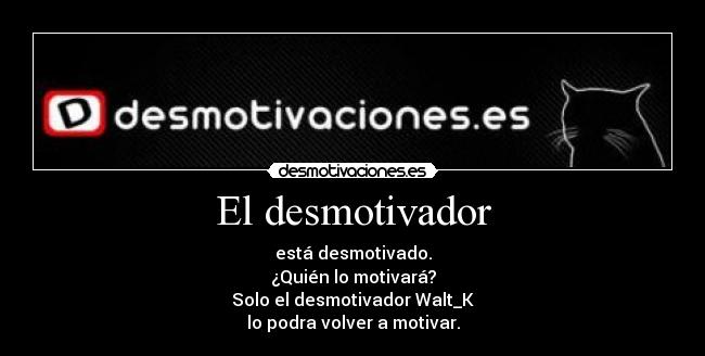 El desmotivador - está desmotivado.
¿Quién lo motivará?
Solo el desmotivador Walt_K
lo podra volver a motivar.