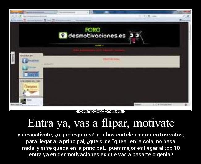 Entra ya, vas a flipar, motivate - y desmotivate, ¿a qué esperas? muchos carteles merecen tus votos,
para llegar a la principal, ¿qué sí se quea en la cola, no pasa
nada, y si se queda en la principal... pues mejor es llegar al top 10
¡entra ya en desmotivaciones.es qué vas a pasartelo genial! 