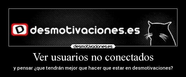 Ver usuarios no conectados - y pensar ¿que tendrán mejor que hacer que estar en desmotivaciones?
