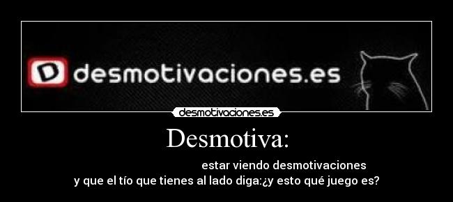 Desmotiva: - estar viendo desmotivaciones
y que el tío que tienes al lado diga:¿y esto qué juego es?
