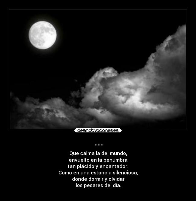 ... - Que calma la del mundo,
envuelto en la penumbra
tan plácido y encantador.
Como en una estancia silenciosa,
donde dormir y olvidar
los pesares del día.